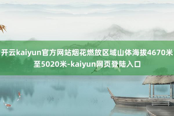 开云kaiyun官方网站烟花燃放区域山体海拔4670米至5020米-kaiyun网页登陆入口