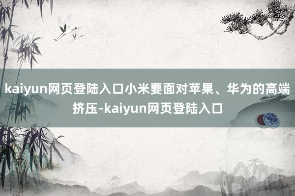 kaiyun网页登陆入口小米要面对苹果、华为的高端挤压-kaiyun网页登陆入口