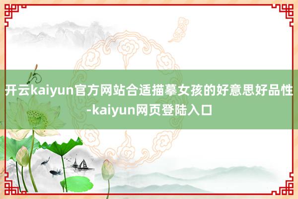 开云kaiyun官方网站合适描摹女孩的好意思好品性-kaiyun网页登陆入口