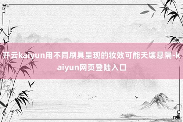 开云kaiyun用不同刷具呈现的妆效可能天壤悬隔-kaiyun网页登陆入口