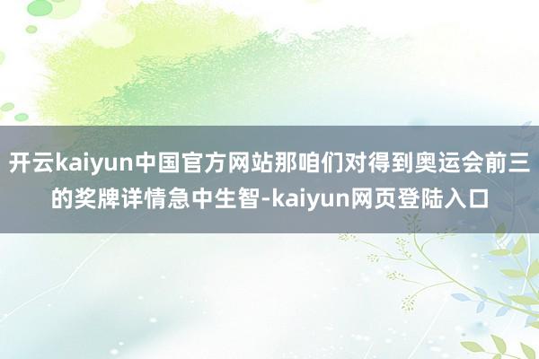 开云kaiyun中国官方网站那咱们对得到奥运会前三的奖牌详情急中生智-kaiyun网页登陆入口