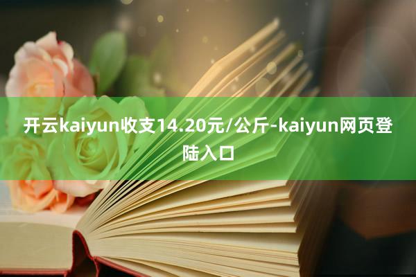 开云kaiyun收支14.20元/公斤-kaiyun网页登陆入口