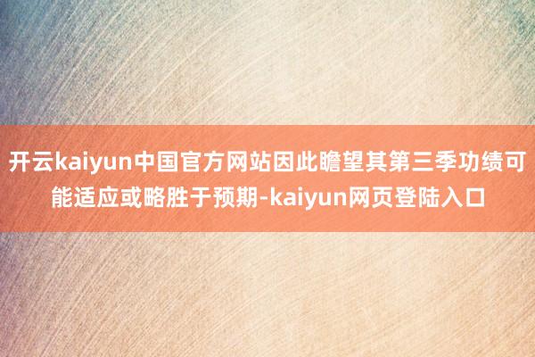 开云kaiyun中国官方网站因此瞻望其第三季功绩可能适应或略胜于预期-kaiyun网页登陆入口