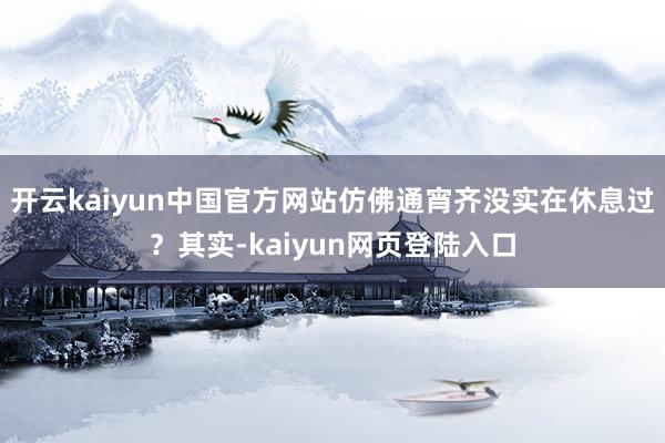 开云kaiyun中国官方网站仿佛通宵齐没实在休息过？其实-kaiyun网页登陆入口