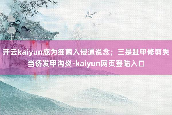 开云kaiyun成为细菌入侵通说念；三是趾甲修剪失当诱发甲沟炎-kaiyun网页登陆入口