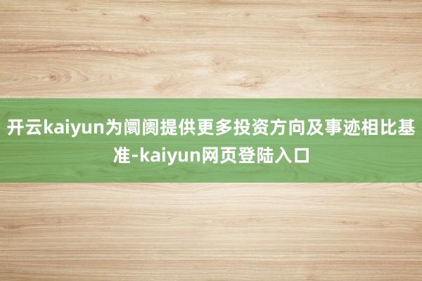 开云kaiyun为阛阓提供更多投资方向及事迹相比基准-kaiyun网页登陆入口