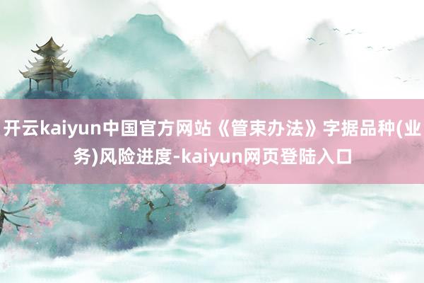 开云kaiyun中国官方网站《管束办法》字据品种(业务)风险进度-kaiyun网页登陆入口