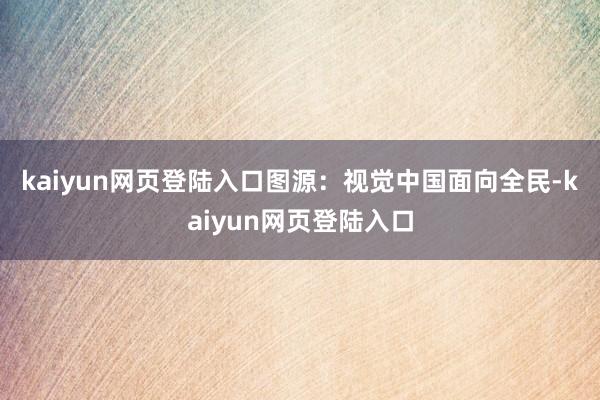 kaiyun网页登陆入口图源：视觉中国　　面向全民-kaiyun网页登陆入口