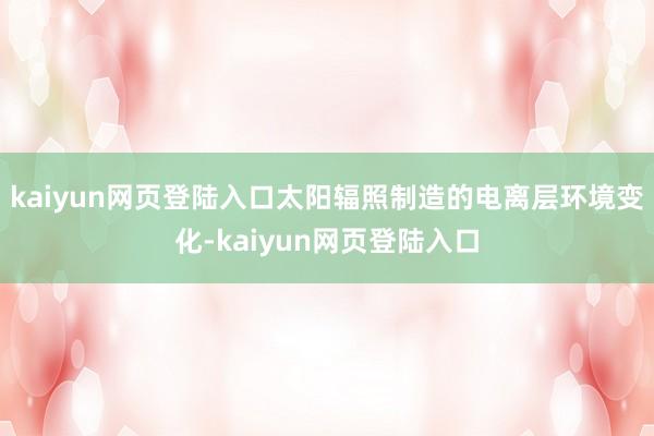kaiyun网页登陆入口太阳辐照制造的电离层环境变化-kaiyun网页登陆入口