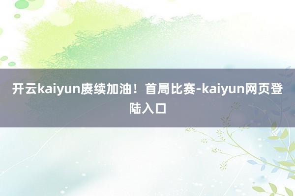 开云kaiyun赓续加油！　　首局比赛-kaiyun网页登陆入口