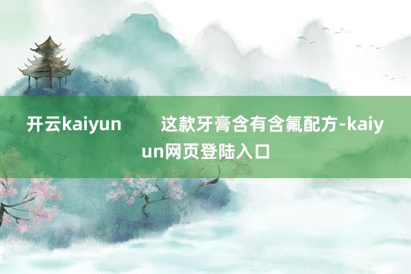 开云kaiyun        这款牙膏含有含氟配方-kaiyun网页登陆入口