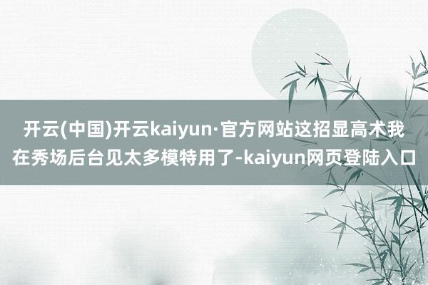 开云(中国)开云kaiyun·官方网站这招显高术我在秀场后台见太多模特用了-kaiyun网页登陆入口