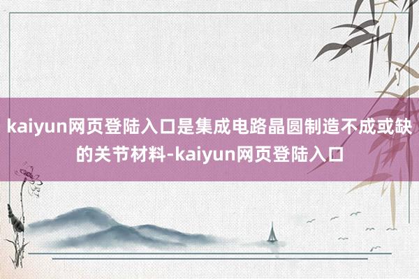 kaiyun网页登陆入口是集成电路晶圆制造不成或缺的关节材料-kaiyun网页登陆入口