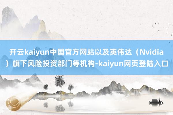 开云kaiyun中国官方网站以及英伟达（Nvidia）旗下风险投资部门等机构-kaiyun网页登陆入口