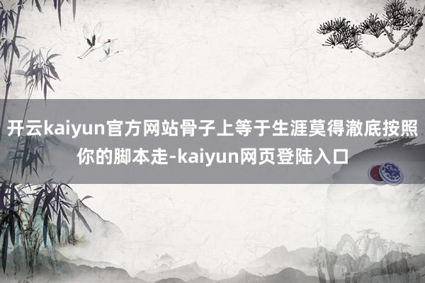 开云kaiyun官方网站骨子上等于生涯莫得澈底按照你的脚本走-kaiyun网页登陆入口