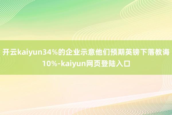 开云kaiyun34%的企业示意他们预期英镑下落教诲10%-kaiyun网页登陆入口
