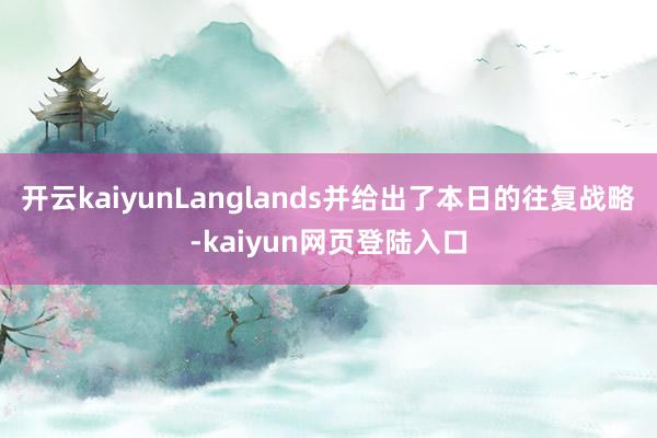 开云kaiyunLanglands并给出了本日的往复战略-kaiyun网页登陆入口