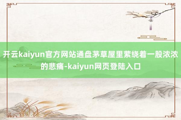 开云kaiyun官方网站通盘茅草屋里萦绕着一股浓浓的悲痛-kaiyun网页登陆入口