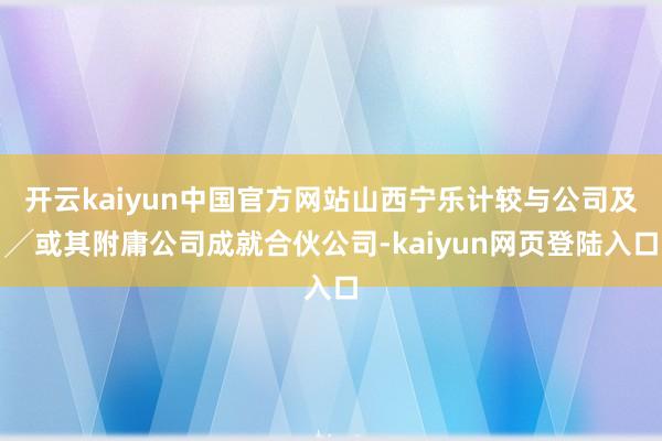 开云kaiyun中国官方网站山西宁乐计较与公司及╱或其附庸公司成就合伙公司-kaiyun网页登陆入口