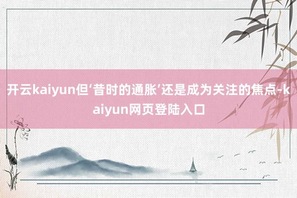 开云kaiyun但‘昔时的通胀’还是成为关注的焦点-kaiyun网页登陆入口