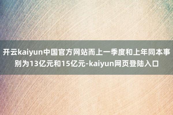 开云kaiyun中国官方网站而上一季度和上年同本事别为13亿元和15亿元-kaiyun网页登陆入口