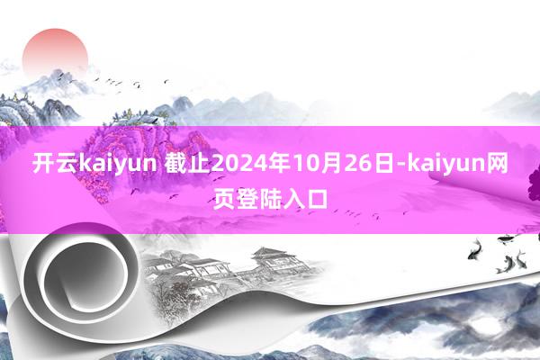 开云kaiyun 截止2024年10月26日-kaiyun网页登陆入口