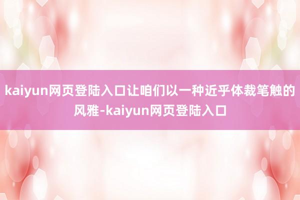 kaiyun网页登陆入口让咱们以一种近乎体裁笔触的风雅-kaiyun网页登陆入口