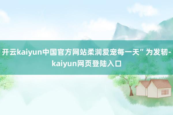 开云kaiyun中国官方网站柔润爱宠每一天”为发轫-kaiyun网页登陆入口