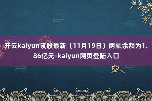 开云kaiyun该股最新（11月19日）两融余额为1.86亿元-kaiyun网页登陆入口