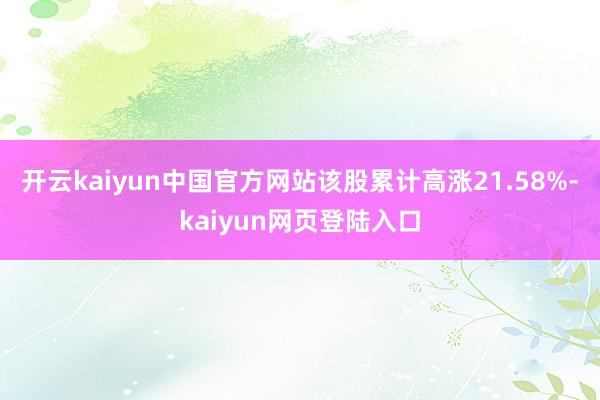 开云kaiyun中国官方网站该股累计高涨21.58%-kaiyun网页登陆入口