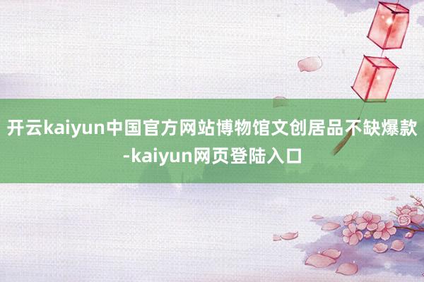开云kaiyun中国官方网站博物馆文创居品不缺爆款-kaiyun网页登陆入口
