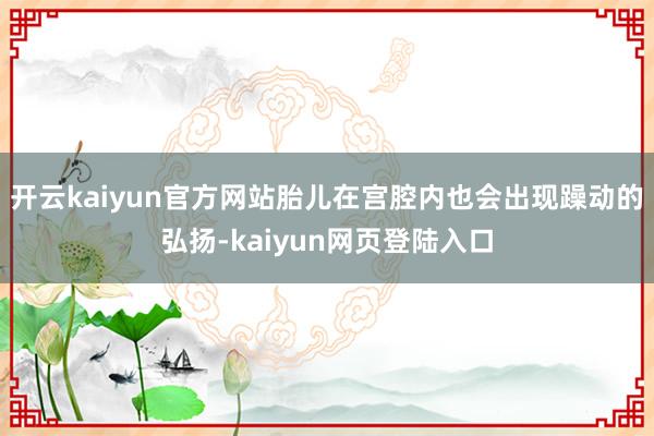 开云kaiyun官方网站胎儿在宫腔内也会出现躁动的弘扬-kaiyun网页登陆入口