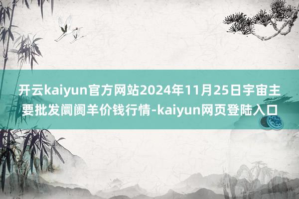 开云kaiyun官方网站2024年11月25日宇宙主要批发阛阓羊价钱行情-kaiyun网页登陆入口