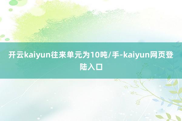 开云kaiyun往来单元为10吨/手-kaiyun网页登陆入口