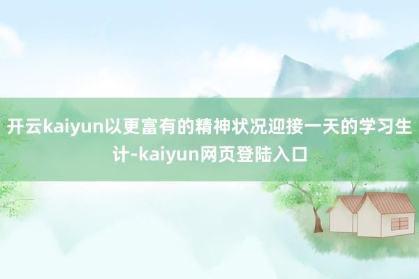 开云kaiyun以更富有的精神状况迎接一天的学习生计-kaiyun网页登陆入口