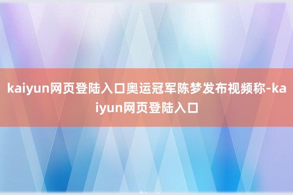 kaiyun网页登陆入口奥运冠军陈梦发布视频称-kaiyun网页登陆入口