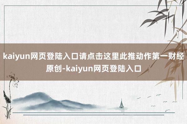 kaiyun网页登陆入口请点击这里此推动作第一财经原创-kaiyun网页登陆入口