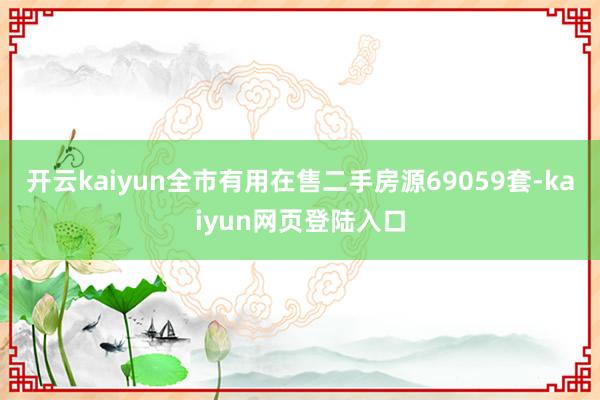 开云kaiyun全市有用在售二手房源69059套-kaiyun网页登陆入口