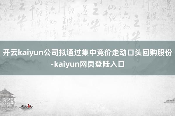 开云kaiyun公司拟通过集中竞价走动口头回购股份-kaiyun网页登陆入口