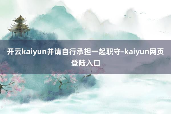 开云kaiyun并请自行承担一起职守-kaiyun网页登陆入口